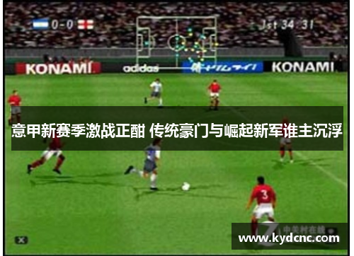 意甲新赛季激战正酣 传统豪门与崛起新军谁主沉浮 意甲新赛季激战正酣 传统豪门与崛起新军谁主沉浮