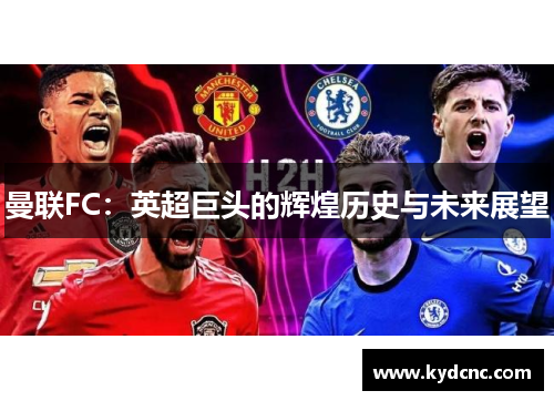 曼联FC:英超巨头的辉煌历史与未来展望 曼联FC:英超巨头的辉煌历史与未来展望
