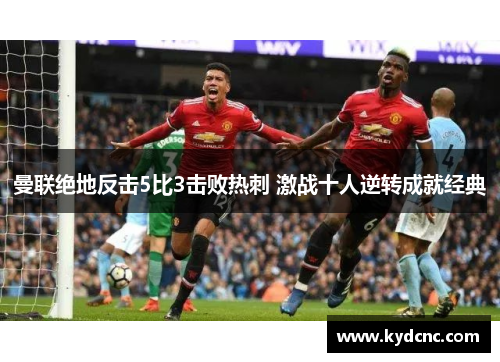 曼联绝地反击5比3击败热刺 激战十人逆转成就经典 曼联绝地反击5比3击败热刺 激战十人逆转成就经典