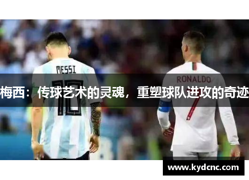 梅西:传球艺术的灵魂,重塑球队进攻的奇迹 梅西:传球艺术的灵魂,重塑球队进攻的奇迹