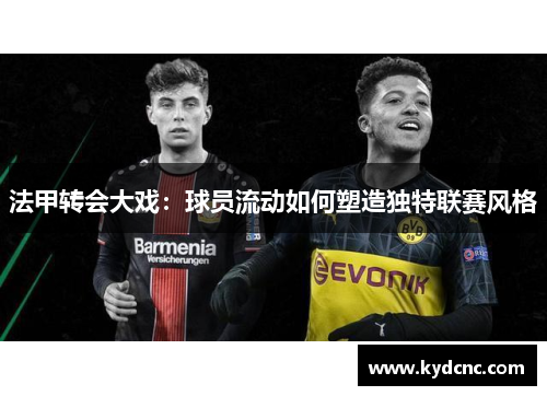 法甲转会大戏:球员流动如何塑造独特联赛风格 法甲转会大戏:球员流动如何塑造独特联赛风格