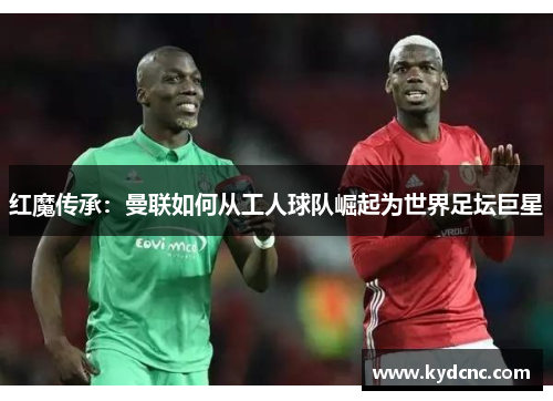 红魔传承:曼联如何从工人球队崛起为世界足坛巨星 红魔传承:曼联如何从工人球队崛起为世界足坛巨星