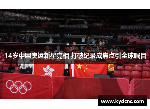 14岁中国奥运新星亮相 打破纪录成焦点引全球瞩目 14岁中国奥运新星亮相 打破纪录成焦点引全球瞩目