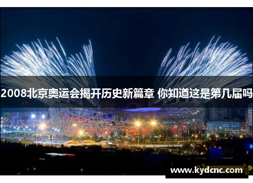 2008北京奥运会揭开历史新篇章 你知道这是第几届吗 2008北京奥运会揭开历史新篇章 你知道这是第几届吗